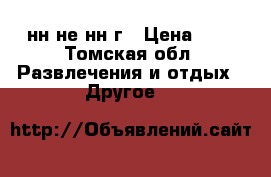 нн не нн г › Цена ­ 1 - Томская обл. Развлечения и отдых » Другое   